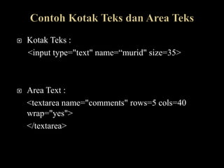    Kotak Teks :
    <input type="text" name=“murid" size=35>



   Area Text :
    <textarea name="comments" rows=5 cols=40
    wrap="yes">
    </textarea>
 