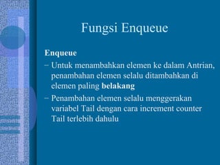 Fungsi Enqueue
Enqueue
– Untuk menambahkan elemen ke dalam Antrian,
penambahan elemen selalu ditambahkan di
elemen paling belakang
– Penambahan elemen selalu menggerakan
variabel Tail dengan cara increment counter
Tail terlebih dahulu
 