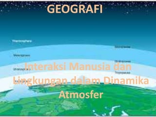 GEOGRAFI
Interaksi Manusia dan
Lingkungan dalam Dinamika
Atmosfer
 