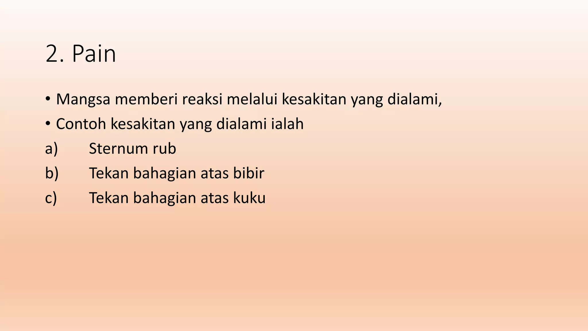2. Pain
• Mangsa memberi reaksi melalui kesakitan yang dialami,
• Contoh kesakitan yang dialami ialah
a) Sternum rub
b) Tekan bahagian atas bibir
c) Tekan bahagian atas kuku
 