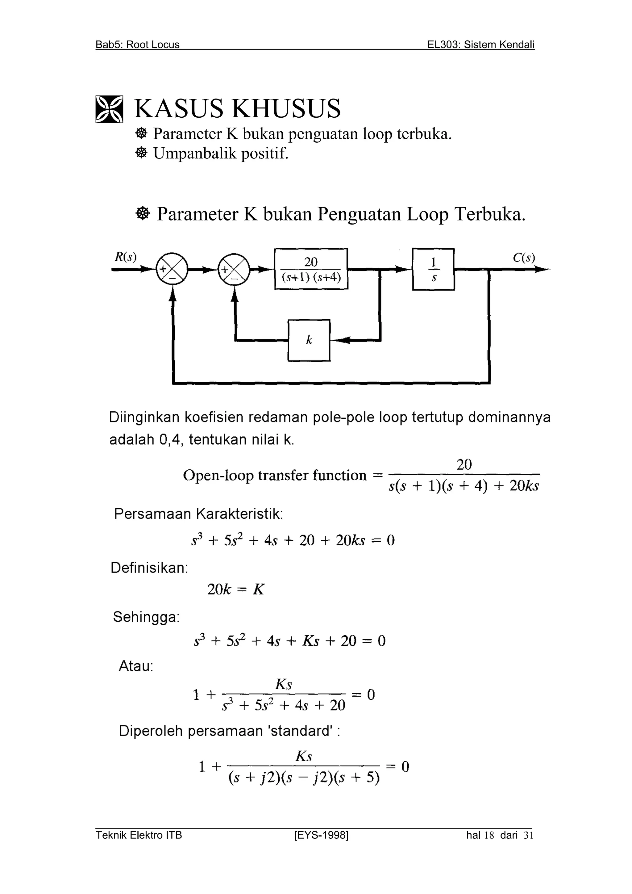 Bab5: Root Locus                                          EL303: Sistem Kendali




 KASUS KHUSUS
        Parameter K bukan penguatan loop terbuka.
        Umpanbalik positif.


        Parameter K bukan Penguatan Loop Terbuka.




__________________________________________________________________________
Teknik Elektro ITB                [EYS-1998]                   hal 18 dari 31
 