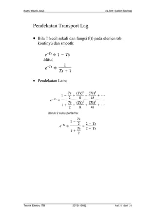 Bab5: Root Locus                                          EL303: Sistem Kendali




       Pendekatan Transport Lag

          Bila T kecil sekali dan fungsi f(t) pada elemen tsb
           kontinyu dan smooth:




        Pendekatan Lain:




__________________________________________________________________________
Teknik Elektro ITB                [EYS-1998]                   hal 31 dari 31
 