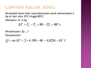 Berapakah besar kalor yang diperlukan untuk memanaskan 2
kg air dari suhu 32oC hingga 80oC?
Diketahui: m =2 kg
            T    T2 T1     80 32       48 c
Penyelesaian: Q=….?
Penyelesaian:

Q    mc T       2 4.190 48       4,0224 10 5 J
 