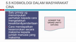 5.5 KOSMOLOGI DALAM MASYARAKAT
CINA
 Satu prinsip yg
menumpukan
perhatian kepada cara
mengelakkan
kesakitan&penderitaan
 Cara mendapatkan
kesenorokan secara
maksima kepada
jumlah manusia yang
maksima.
22
KONSEP THE
GRAND UNITY/
DATUNG
 