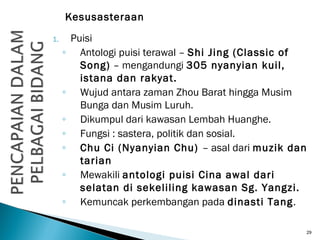 Kesusasteraan
29
1. Puisi
◦ Antologi puisi terawal – Shi Jing (Classic of
Song) – mengandungi 305 nyanyian kuil,
istana da...