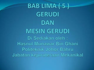 BAB LIMA ( 5 )GERUDI DAN MESIN GERUDIDi Sediakanoleh :HasnulMunawar Bin GhaniPoliteknik Johor BahruJabatankejuruteraanMekanikal 