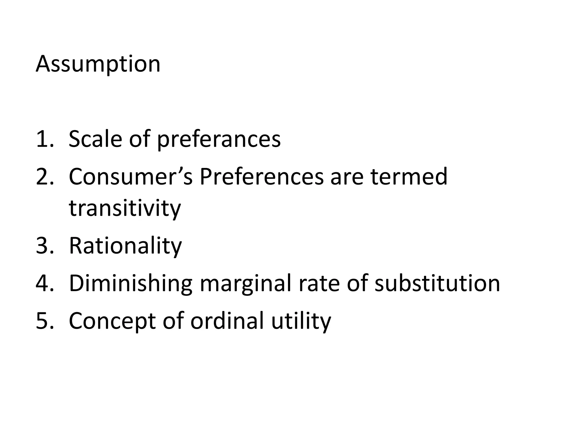 Assumption
1. Scale of preferances
2. Consumer’s Preferences are termed
transitivity
3. Rationality
4. Diminishing marginal rate of substitution
5. Concept of ordinal utility