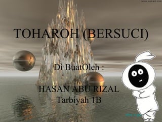 TOHAROH (BERSUCI)
Di BuatOleh :
HASAN ABU RIZAL
Tarbiyah 1B
doc.v.ganjil.vii.x
 