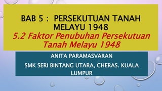BAB 5 : PERSEKUTUAN TANAH
MELAYU 1948
5.2 Faktor Penubuhan Persekutuan
Tanah Melayu 1948
ANITA PARAMASVARAN
SMK SERI BINTANG UTARA, CHERAS. KUALA
LUMPUR
 