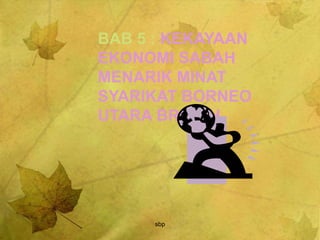 sbp
BAB 5 : KEKAYAAN
EKONOMI SABAH
MENARIK MINAT
SYARIKAT BORNEO
UTARA BRITISH
 