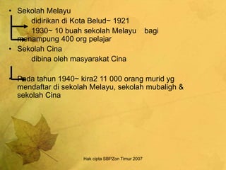 Hak cipta SBPZon Timur 2007
• Sekolah Melayu
didirikan di Kota Belud~ 1921
1930~ 10 buah sekolah Melayu bagi
menampung 400 org pelajar
• Sekolah Cina
dibina oleh masyarakat Cina
• Pada tahun 1940~ kira2 11 000 orang murid yg
mendaftar di sekolah Melayu, sekolah mubaligh &
sekolah Cina
 