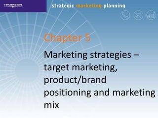 Chapter 5
Marketing strategies –
target marketing,
product/brand
positioning and marketing
mix
 