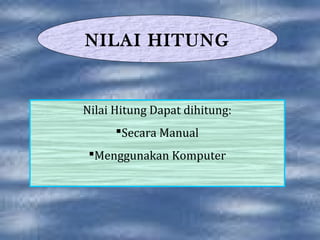 NILAI HITUNG


Nilai Hitung Dapat dihitung:
      Secara Manual
 Menggunakan Komputer
 