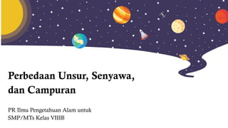 Perbedaan Unsur, Senyawa,
dan Campuran
PR Ilmu Pengetahuan Alam untuk
SMP/MTs Kelas VIIIB
 