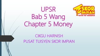 UPSR
Bab 5 Wang
Chapter 5 Money
CIKGU HARNISH
PUSAT TUISYEN SKOR IMPIAN
 