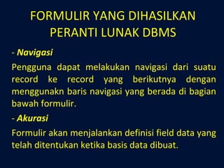 FORMULIR YANG DIHASILKAN PERANTI LUNAK DBMS Navigasi Pengguna dapat melakukan navigasi dari suatu record ke record yang berikutnya dengan menggunakn baris navigasi yang berada di bagian bawah formulir. Akurasi Formulir akan menjalankan definisi field data yang telah ditentukan ketika basis data dibuat. 