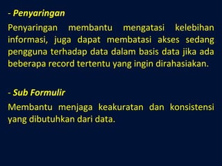 Penyaringan   Penyaringan membantu mengatasi kelebihan informasi, juga dapat membatasi akses sedang pengguna terhadap data dalam basis data jika ada beberapa record tertentu yang ingin dirahasiakan. Sub Formulir Membantu menjaga keakuratan dan konsistensi yang dibutuhkan dari data. 