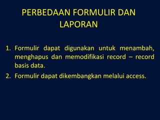 PERBEDAAN FORMULIR DAN LAPORAN Formulir dapat digunakan untuk menambah, menghapus dan memodifikasi record – record basis data. Formulir dapat dikembangkan melalui access. 