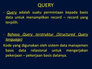 QUERY -  Query   adalah suatu permintaan kepada basis data untuk menampilkan record – record yang terpilih. -  Bahasa Query terstruktur (Structured Query language) Kode yang digunakan oleh sistem data manajemen basis data relasional untuk mengerjakan pekerjaan – pekerjaan basis datanya. 
