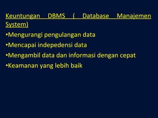 Keuntungan DBMS ( Database Manajemen System) Mengurangi pengulangan data Mencapai indepedensi data Mengambil data dan informasi dengan cepat Keamanan yang lebih baik 