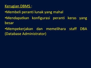 Kerugian DBMS  : Membeli peranti lunak yang mahal Mendapatkan konfigurasi peranti keras yang besar Mempekerjakan dan memelihara staff DBA (Database Administrator) 