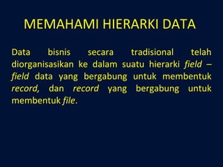 MEMAHAMI HIERARKI DATA Data bisnis secara tradisional telah diorganisasikan ke dalam suatu hierarki  field – field  data yang bergabung untuk membentuk  record,  dan  record  yang bergabung untuk membentuk  file . 