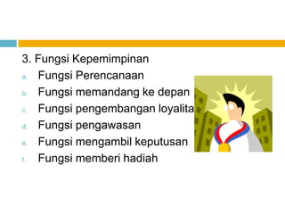 3. Fungsi Kepemimpinan
a. Fungsi Perencanaan

b. Fungsi memandang ke depan

c. Fungsi pengembangan loyalitas
d. Fungsi pengawasan

e. Fungsi mengambil keputusan

f. Fungsi memberi hadiah
 