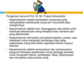 Pengertian menurut Prof. Dr. Mr. Prajudi Atmosudirjo
 Kepemimpinan adalah kepribadian seseorang yang
  menyebabkan sekelo...