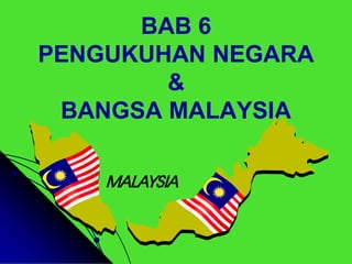BAB 6
PENGUKUHAN NEGARA
        &
 BANGSA MALAYSIA
 