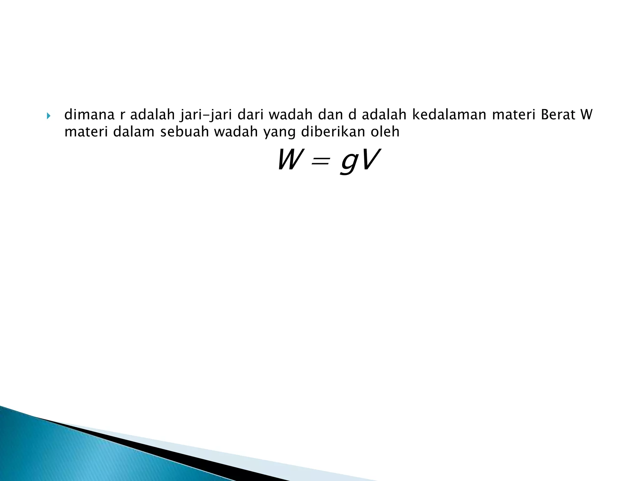  dimana r adalah jari-jari dari wadah dan d adalah kedalaman materi Berat W
materi dalam sebuah wadah yang diberikan oleh
W = gV
 