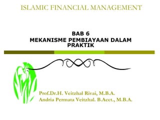 ISLAMIC FINANCIAL MANAGEMENT

BAB 6
MEKANISME PEMBIAYAAN DALAM
PRAKTIK

Prof.Dr.H. Veitzhal Rivai, M.B.A.
Andria Permata Veitzhal. B.Acct., M.B.A.

 