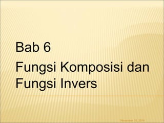 Bab 6 
Fungsi Komposisi dan 
Fungsi Invers 
November 18, 2014 
 