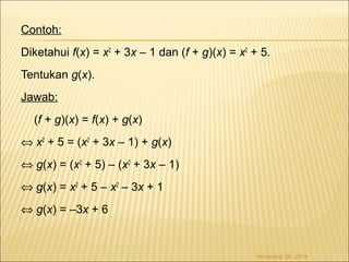 Contoh: 
Diketahui f(x) = x2 + 3x – 1 dan (f + g)(x) = x2 + 5. 
Tentukan g(x). 
Jawab: 
(f + g)(x) = f(x) + g(x) 
Û x2 + 5 = (x2 + 3x – 1) + g(x) 
Û g(x) = (x2 + 5) – (x2 + 3x – 1) 
Û g(x) = x2 + 5 – x2 – 3x + 1 
Û g(x) = –3x + 6 
November 26, 2014 
 