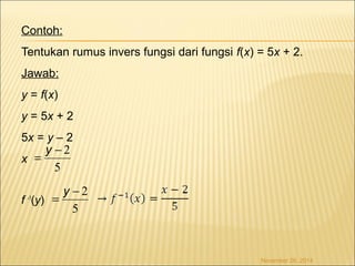 Contoh: 
Tentukan rumus invers fungsi dari fungsi f(x) = 5x + 2. 
Jawab: 
y = f(x) 
y = 5x + 2 
5x = y – 2 
x 
= y - 2 
f -1(y) 
5 
= y - 2 
5 
November 26, 2014 
 