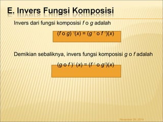 Invers dari fungsi komposisi f o g adalah 
(f o g) -1(x) = (g -1 o f -1)(x) 
Demikian sebaliknya, invers fungsi komposisi g o f adalah 
(g o f )-1 (x) = (f -1 o g-1)(x) 
November 26, 2014 
 
