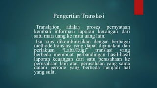 Pengertian Translasi
Translation adalah proses pernyataan
kembali informasi laporan keuangan dari
satu mata uang ke mata u...