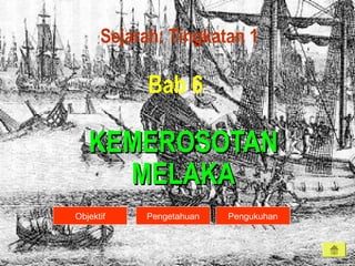 KEMEROSOTANKEMEROSOTAN
MELAKAMELAKA
Bab 6
Sejarah: Tingkatan 1
Objektif PengukuhanPengetahuan
 