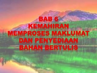 BAB 6
KEMAHIRAN
MEMPROSES MAKLUMAT
DAN PENYEDIAAN
BAHAN BERTULIS
 