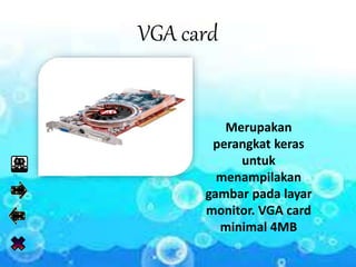 VGA card
Merupakan
perangkat keras
untuk
menampilakan
gambar pada layar
monitor. VGA card
minimal 4MB
 
