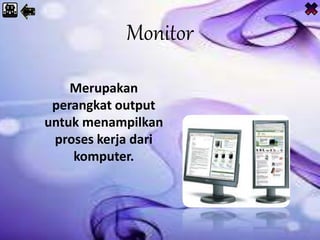 Monitor
Merupakan
perangkat output
untuk menampilkan
proses kerja dari
komputer.
 