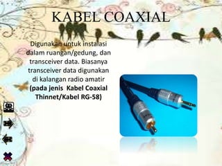 KABEL COAXIAL
Digunakan untuk instalasi
dalam ruangan/gedung, dan
transceiver data. Biasanya
transceiver data digunakan
di kalangan radio amatir
(pada jenis Kabel Coaxial
Thinnet/Kabel RG-58)
 
