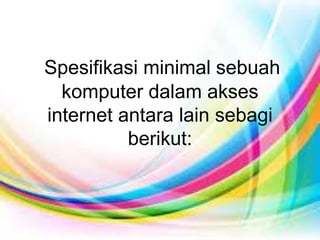 Spesifikasi minimal sebuah
komputer dalam akses
internet antara lain sebagi
berikut:
 