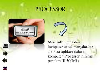 PROCESSOR
Merupakan otak dari
komputer untuk menjalankan
aplikasi-aplikasi dalam
komputer. Processor minimal
pentium III 500Mhz.
 