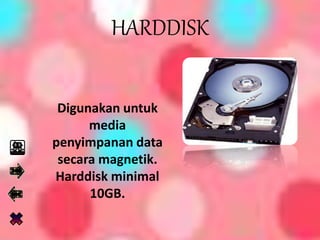HARDDISK
Digunakan untuk
media
penyimpanan data
secara magnetik.
Harddisk minimal
10GB.
 