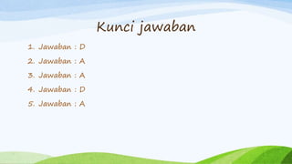 Kunci jawaban
1. Jawaban : D
2. Jawaban : A
3. Jawaban : A
4. Jawaban : D
5. Jawaban : A
 