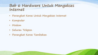 Bab 6 Hardware Untuk Mengakses
Internet
• Perangkat Keras Untuk Mengakses Internet
• Komputer
• Modem
• Saluran Telepon
• Perangkat Keras Tambahan
 