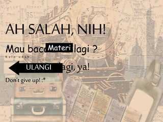 AH SALAH, NIH!
Mau baca lagi ?
K a l o u d a h ,
lagi, ya!
Don’tgive up! :*
ULANGI
Materi
 