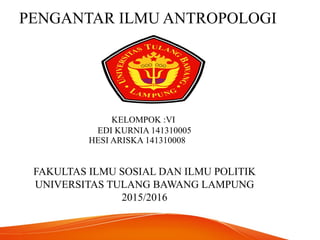 PENGANTAR ILMU ANTROPOLOGI
KELOMPOK :VI
EDI KURNIA 141310005
HESI ARISKA 141310008
FAKULTAS ILMU SOSIAL DAN ILMU POLITIK
UNIVERSITAS TULANG BAWANG LAMPUNG
2015/2016
 