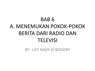 BAB 6
A. MENEMUKAN POKOK-POKOK
BERITA DARI RADIO DAN
TELEVISI
BY : UST NADY EL’BOGORY
 