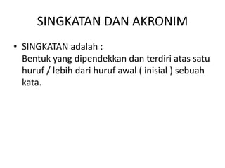SINGKATAN DAN AKRONIM
• SINGKATAN adalah :
Bentuk yang dipendekkan dan terdiri atas satu
huruf / lebih dari huruf awal ( inisial ) sebuah
kata.
 